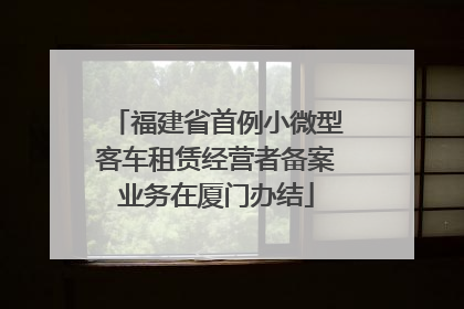 福建省首例小微型客车租赁经营者备案业务在厦门办结