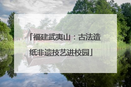 福建武夷山：古法造纸非遗技艺进校园