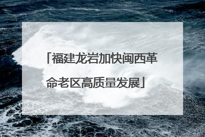 福建龙岩加快闽西革命老区高质量发展
