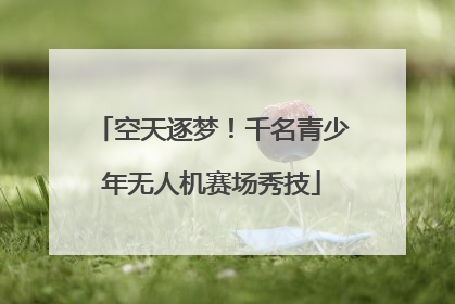 空天逐梦！千名青少年无人机赛场秀技