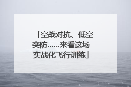 空战对抗、低空突防……来看这场实战化飞行训练