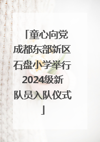 童心向党 成都东部新区石盘小学举行2024级新队员入队仪式