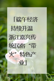 端午经济持续升温 浙江嘉兴传统民俗“带火”特色产业