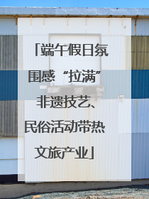 端午假日氛围感“拉满” 非遗技艺、民俗活动带热文旅产业