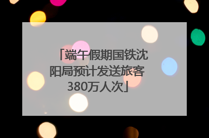端午假期国铁沈阳局预计发送旅客380万人次