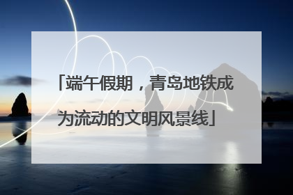 端午假期，青岛地铁成为流动的文明风景线