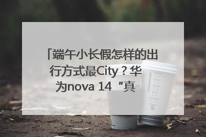 端午小长假怎样的出行方式最City？华为nova 14“真就不一样”！