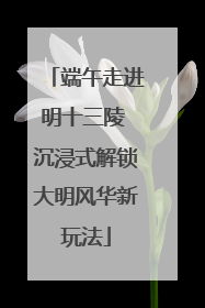 端午走进明十三陵 沉浸式解锁大明风华新玩法