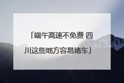端午高速不免费 四川这些地方容易堵车