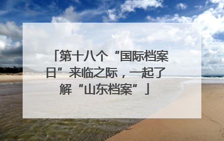 第十八个“国际档案日”来临之际，一起了解“山东档案”