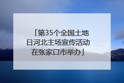第35个全国土地日河北主场宣传活动在张家口市举办
