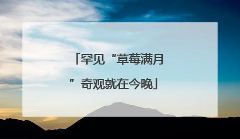 罕见“草莓满月”奇观就在今晚