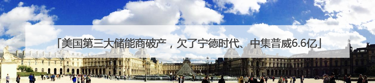 美国第三大储能商破产，欠了宁德时代、中集普威6.6亿