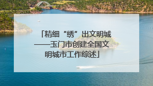 精细“绣”出文明城——玉门市创建全国文明城市工作综述
