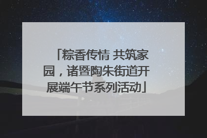 粽香传情 共筑家园，诸暨陶朱街道开展端午节系列活动