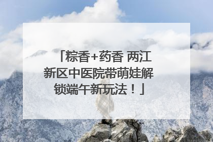 粽香+药香 两江新区中医院带萌娃解锁端午新玩法！