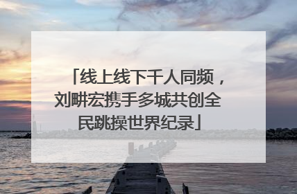 线上线下千人同频，刘畊宏携手多城共创全民跳操世界纪录