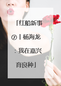 红船新事⑦丨杨海龙：我在嘉兴育良种