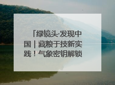 绿镜头·发现中国｜藏粮于技新实践！气象密钥解锁青稞高产基因