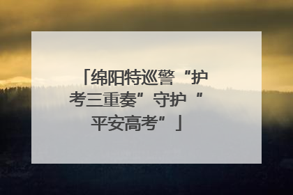 绵阳特巡警“护考三重奏”守护“平安高考”
