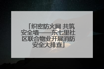 织密防火网 共筑安全墙——东七里社区联合物业开展消防安全大排查