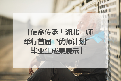 使命传承！湖北二师举行首届“优师计划”毕业生成果展示
