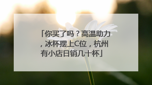 你买了吗？高温助力，冰杯摆上C位，杭州有小店日销几十杯