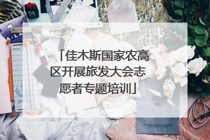 佳木斯国家农高区开展旅发大会志愿者专题培训