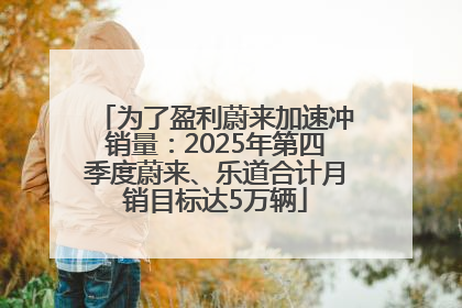 为了盈利蔚来加速冲销量：2025年第四季度蔚来、乐道合计月销目标达5万辆