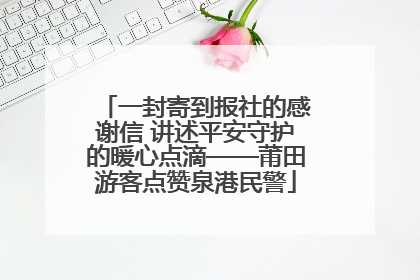 一封寄到报社的感谢信 讲述平安守护的暖心点滴——莆田游客点赞泉港民警