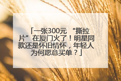 一张300元 “撕拉片”在厦门火了！明星同款还是怀旧情怀，年轻人为何愿意买单？