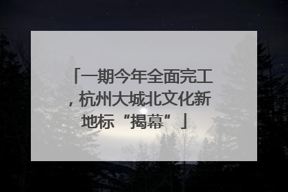 一期今年全面完工，杭州大城北文化新地标“揭幕”