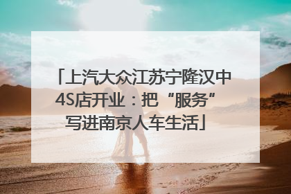 上汽大众江苏宁隆汉中4S店开业：把“服务”写进南京人车生活