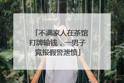 不满家人在茶馆打牌输钱，一男子竟报假警泄愤