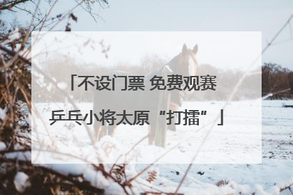 不设门票 免费观赛 乒乓小将太原“打擂”