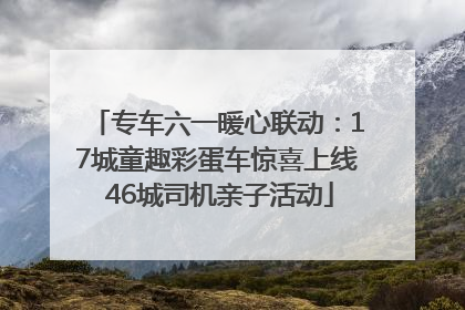 专车六一暖心联动：17城童趣彩蛋车惊喜上线 46城司机亲子活动
