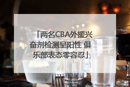 两名CBA外援兴奋剂检测呈阳性 俱乐部表态零容忍