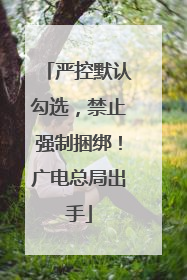 严控默认勾选，禁止强制捆绑！广电总局出手