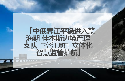 中俄界江平稳进入禁渔期 佳木斯边境管理支队“空江地”立体化智慧监管护航