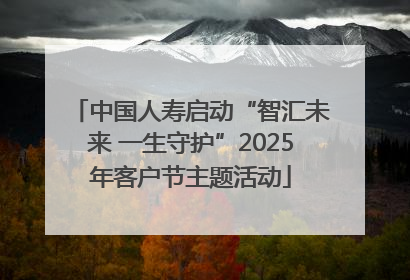 中国人寿启动“智汇未来 一生守护”2025年客户节主题活动