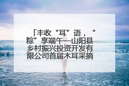 丰收“耳”语，“粽”享端午—山阳县乡村振兴投资开发有限公司首届木耳采摘活动盛大启幕