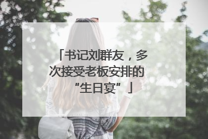 书记刘群友，多次接受老板安排的“生日宴”