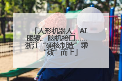 人形机器人、AI眼镜、脑机接口……浙江“硬核制造”乘“数”而上