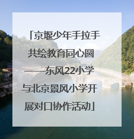 京堰少年手拉手 共绘教育同心圆——东风22小学与北京景风小学开展对口协作活动