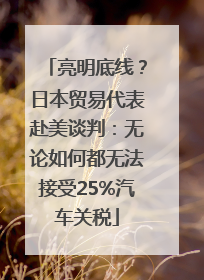 亮明底线？日本贸易代表赴美谈判：无论如何都无法接受25%汽车关税