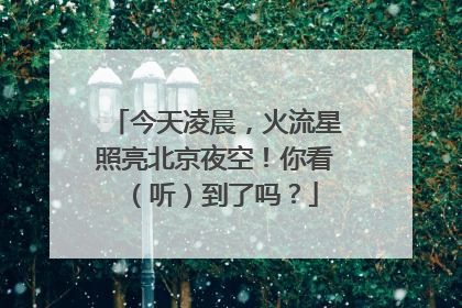 今天凌晨，火流星照亮北京夜空！你看（听）到了吗？