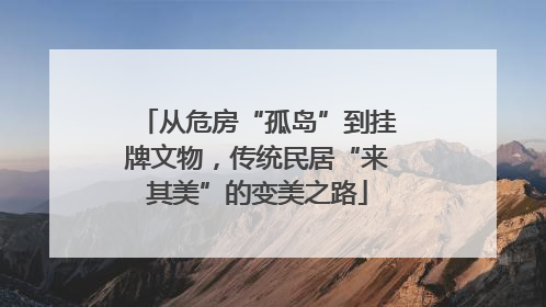 从危房“孤岛”到挂牌文物，传统民居“来其美”的变美之路