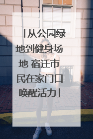 从公园绿地到健身场地 宿迁市民在家门口唤醒活力