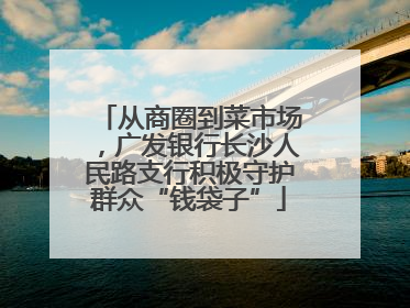 从商圈到菜市场，广发银行长沙人民路支行积极守护群众“钱袋子”