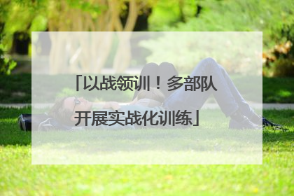 以战领训！多部队开展实战化训练